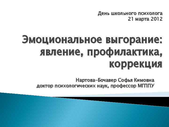 День школьного психолога 21 марта 2012 Эмоциональное выгорание: явление, профилактика, коррекция Нартова-Бочавер Софья Кимовна