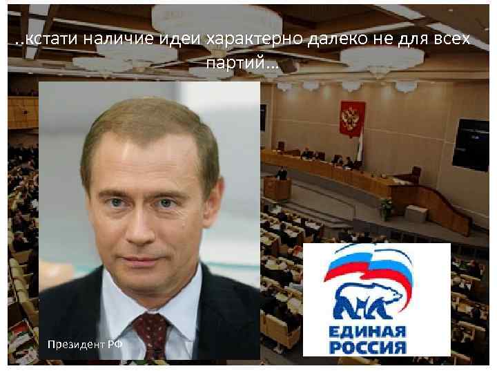 . . кстати наличие идеи характерно далеко не для всех партий… Президент РФ 