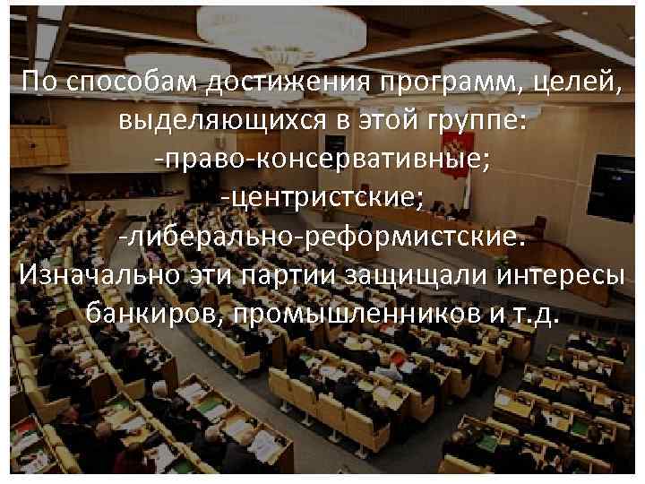По способам достижения программ, целей, выделяющихся в этой группе: -право-консервативные; -центристские; -либерально-реформистские. Изначально эти