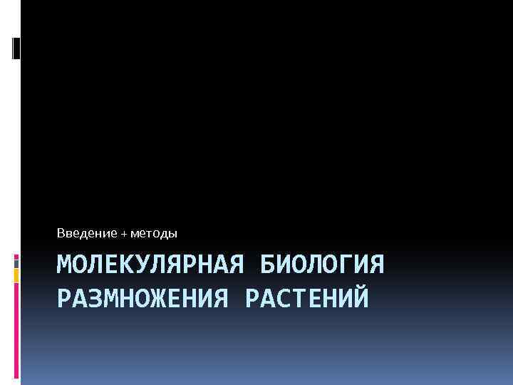 Введение + методы МОЛЕКУЛЯРНАЯ БИОЛОГИЯ РАЗМНОЖЕНИЯ РАСТЕНИЙ 