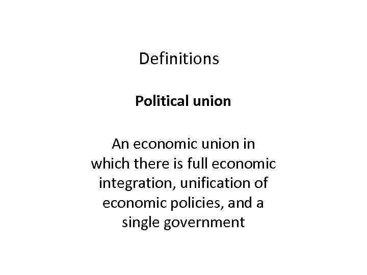 Definitions Political union An economic union in which there is full economic integration, unification