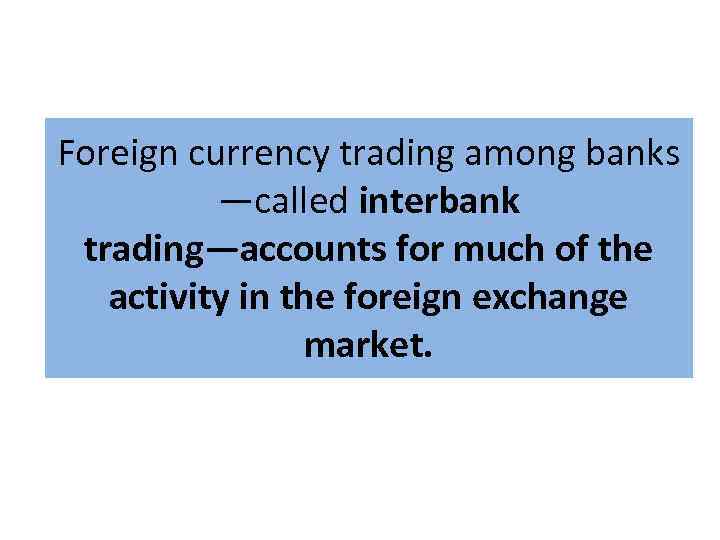 Foreign currency trading among banks —called interbank trading—accounts for much of the activity in