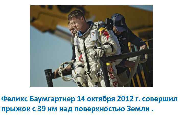 Феликс Баумгартнер 14 октября 2012 г. совершил прыжок с 39 км над поверхностью Земли.