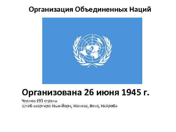 Организация Объединенных Наций Организована 26 июня 1945 г. Членов 193 страны Штаб-квартира: Нью-Йорк, Женева,