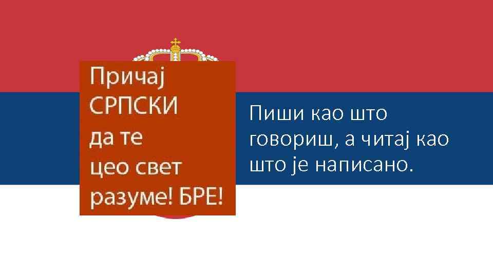 Пиши као што говориш, а читај као што је написано. 