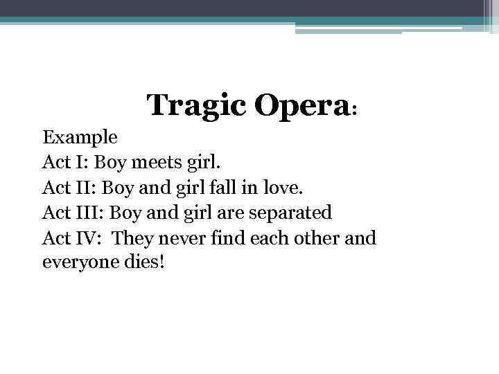 Tragic Opera: Example Act I: Boy meets girl. Act II: Boy and girl fall