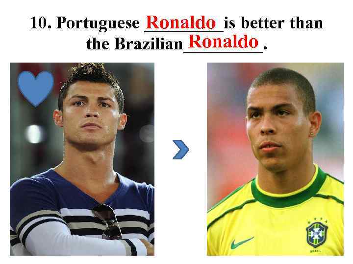 Ronaldo 10. Portuguese _____is better than Ronaldo the Brazilian_____. 