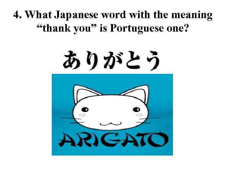 4. What Japanese word with the meaning “thank you” is Portuguese one? 
