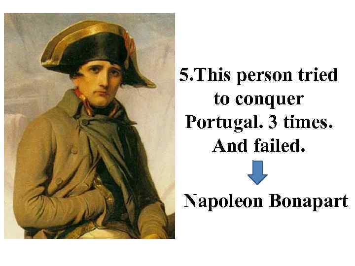 5. This person tried to conquer Portugal. 3 times. And failed. Napoleon Bonapart 