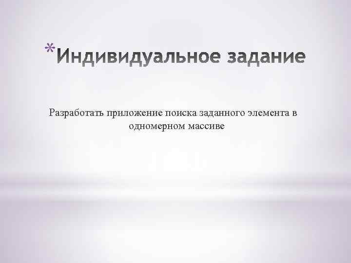 * Разработать приложение поиска заданного элемента в одномерном массиве 