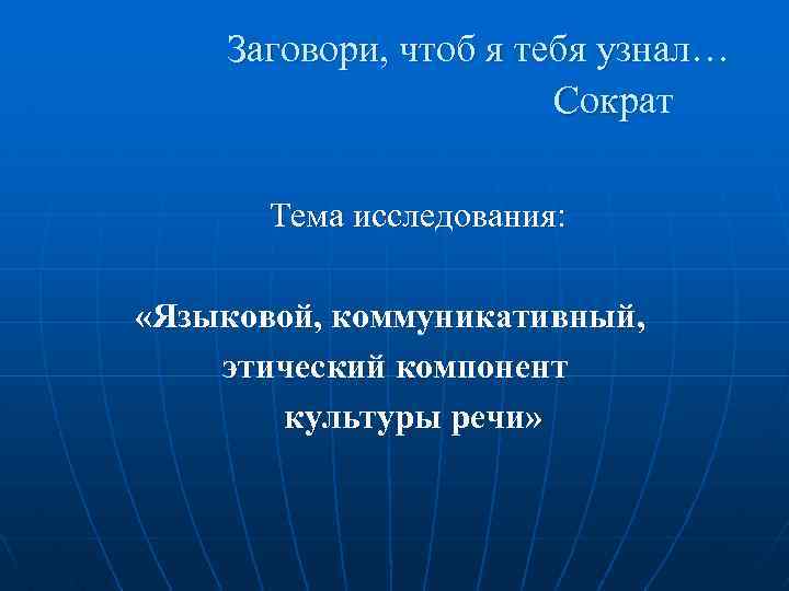 Заговори, чтоб я тебя узнал… Сократ Тема исследования: «Языковой, коммуникативный, этический компонент культуры речи»