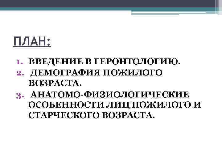 ПЛАН: 1. ВВЕДЕНИЕ В ГЕРОНТОЛОГИЮ. 2. ДЕМОГРАФИЯ ПОЖИЛОГО ВОЗРАСТА. 3. АНАТОМО-ФИЗИОЛОГИЧЕСКИЕ ОСОБЕННОСТИ ЛИЦ ПОЖИЛОГО
