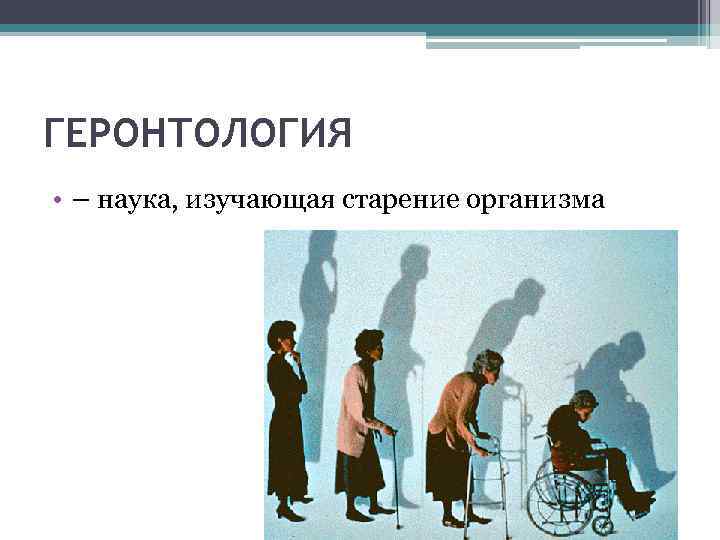 ГЕРОНТОЛОГИЯ • – наука, изучающая старение организма 