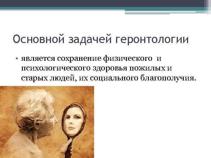 Основной задачей геронтологии • является сохранение физического и психологического здоровья пожилых и старых людей,