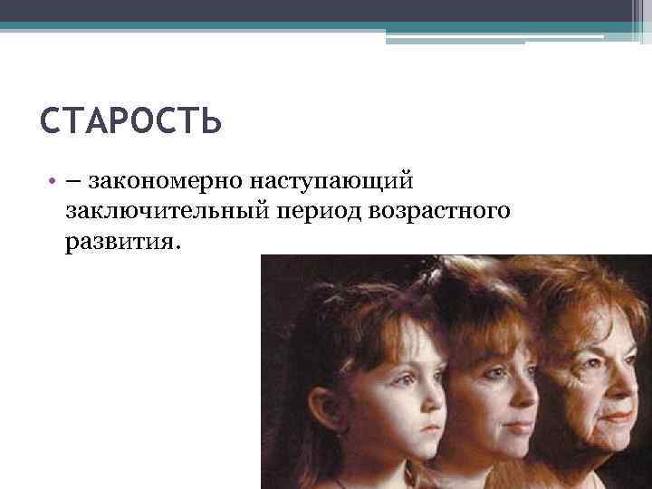 СТАРОСТЬ • – закономерно наступающий заключительный период возрастного развития. 