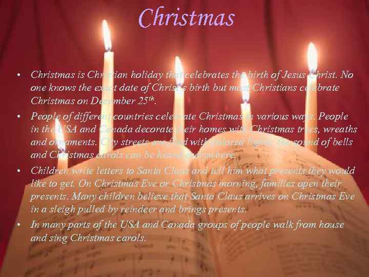 Christmas • Christmas is Christian holiday that celebrates the birth of Jesus Christ. No