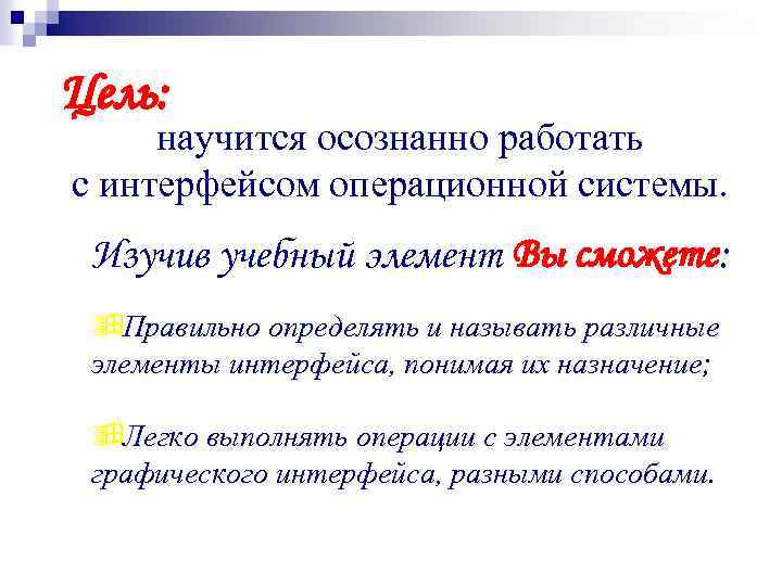 Цель: научится осознанно работать с интерфейсом операционной системы. Изучив учебный элемент Вы сможете: ÿПравильно