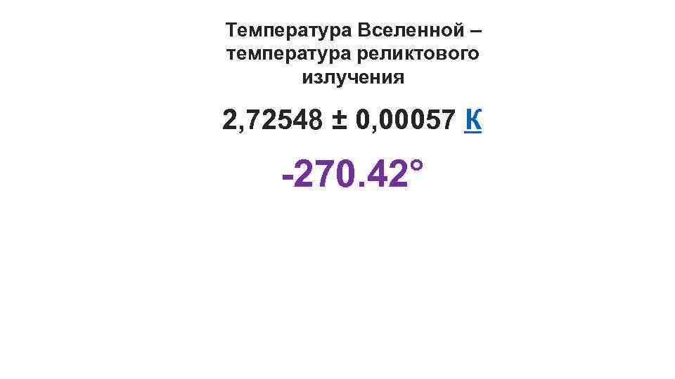 Температура Вселенной – температура реликтового излучения 2, 72548 ± 0, 00057 К -270. 42°