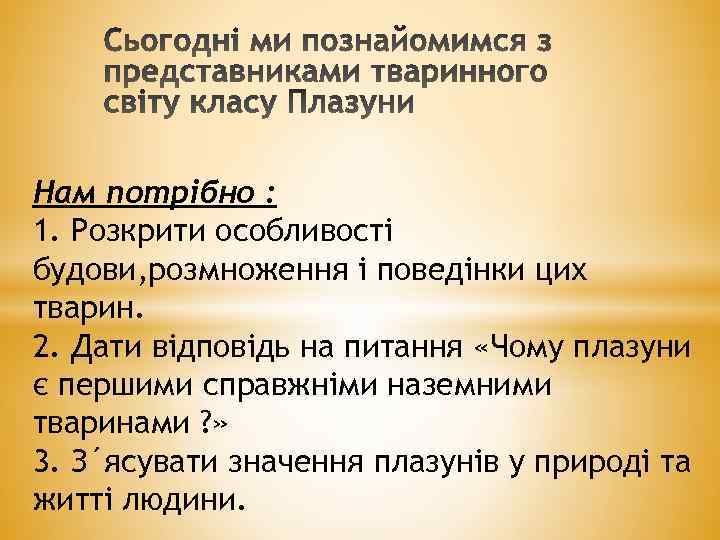 Нам потрібно : 1. Розкрити особливості будови, розмноження і поведінки цих тварин. 2. Дати