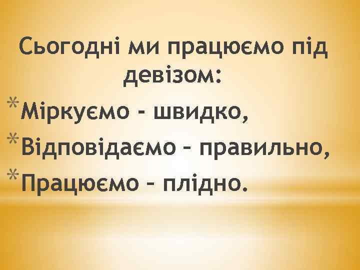 Сьогодні ми працюємо під девізом: *Міркуємо - швидко, *Відповідаємо – правильно, *Працюємо – плідно.