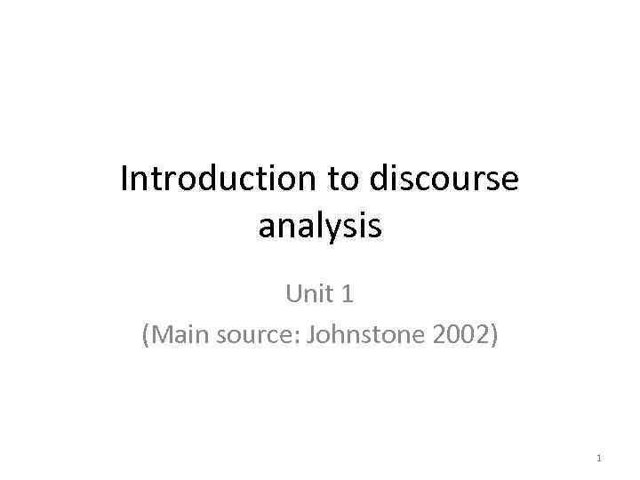 Introduction to discourse analysis Unit 1 (Main source: Johnstone 2002) 1 