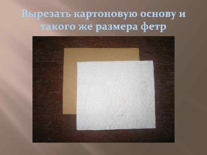 Вырезать картоновую основу и такого же размера фетр 