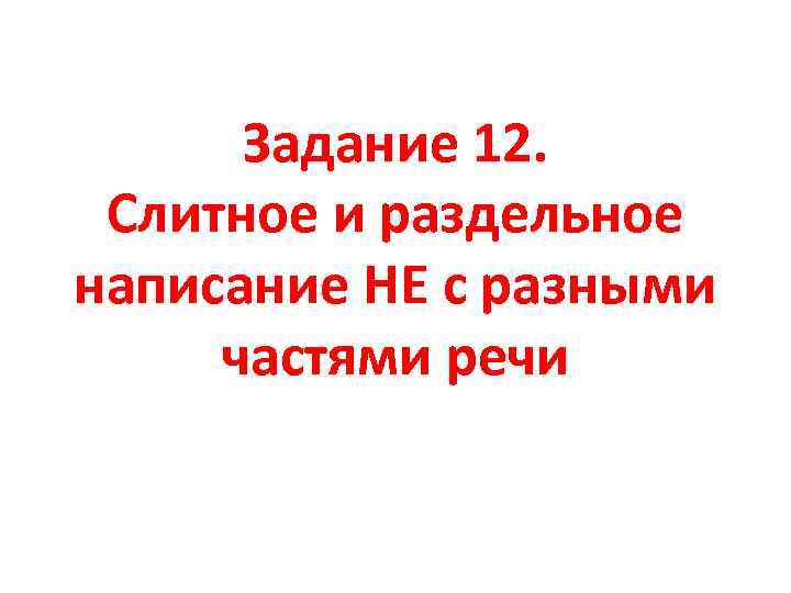 Задание 12. Слитное и раздельное написание НЕ с разными частями речи 