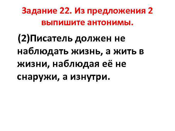 Задание 22. Из предложения 2 выпишите антонимы. (2)Писатель должен не наблюдать жизнь, а жить