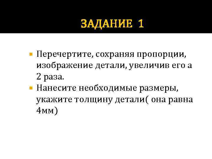 ЗАДАНИЕ 1 Перечертите, сохраняя пропорции, изображение детали, увеличив его а 2 раза. Нанесите необходимые