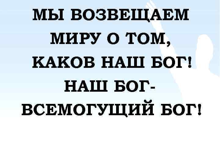 МЫ ВОЗВЕЩАЕМ МИРУ О ТОМ, КАКОВ НАШ БОГ! НАШ БОГВСЕМОГУЩИЙ БОГ! 