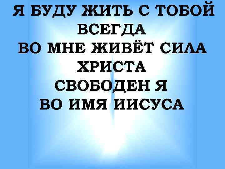 Я БУДУ ЖИТЬ С ТОБОЙ ВСЕГДА ВО МНЕ ЖИВЁТ СИЛА ХРИСТА СВОБОДЕН Я ВО