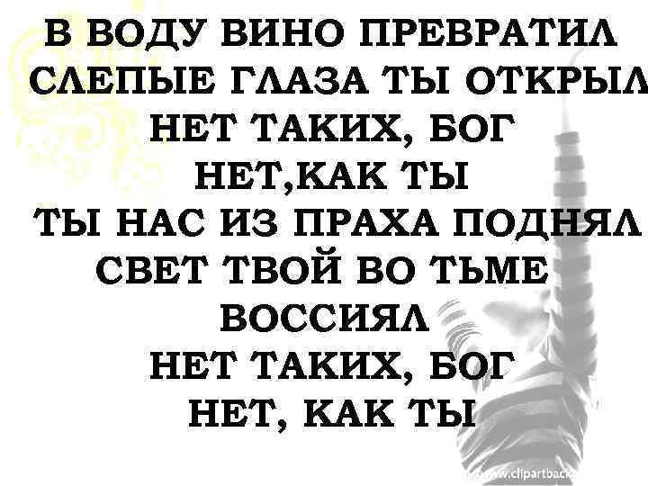 В ВОДУ ВИНО ПРЕВРАТИЛ СЛЕПЫЕ ГЛАЗА ТЫ ОТКРЫЛ НЕТ ТАКИХ, БОГ НЕТ, КАК ТЫ