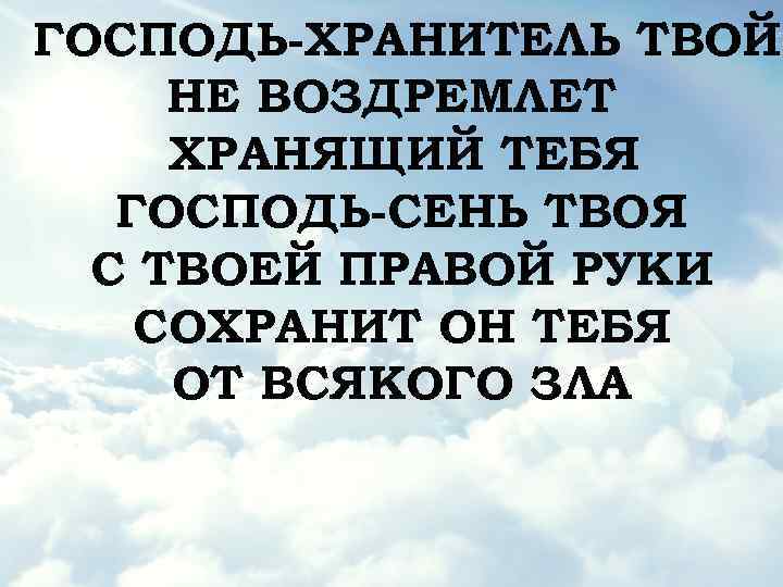 ГОСПОДЬ-ХРАНИТЕЛЬ ТВОЙ НЕ ВОЗДРЕМЛЕТ ХРАНЯЩИЙ ТЕБЯ ГОСПОДЬ-СЕНЬ ТВОЯ С ТВОЕЙ ПРАВОЙ РУКИ СОХРАНИТ ОН