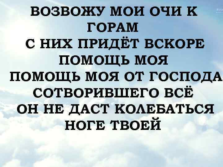 ВОЗВОЖУ МОИ ОЧИ К ГОРАМ С НИХ ПРИДЁТ ВСКОРЕ ПОМОЩЬ МОЯ ОТ ГОСПОДА СОТВОРИВШЕГО