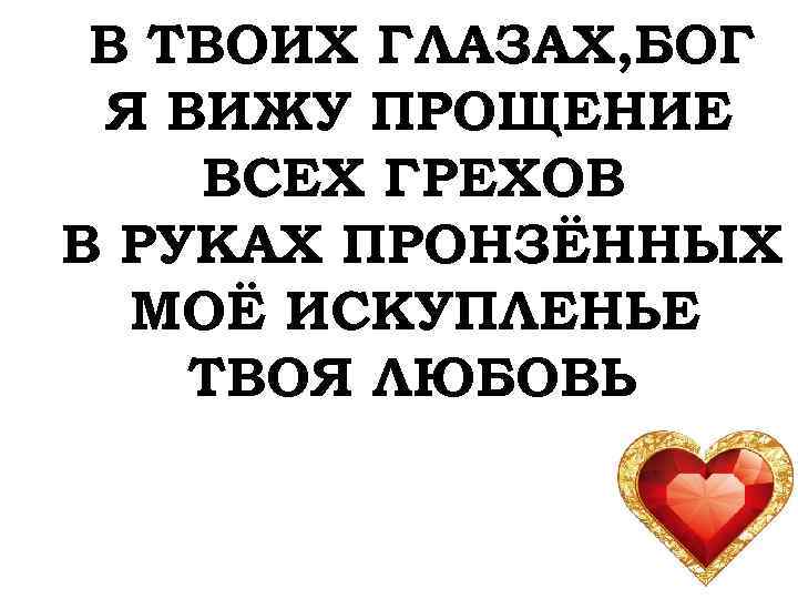 В ТВОИХ ГЛАЗАХ, БОГ Я ВИЖУ ПРОЩЕНИЕ ВСЕХ ГРЕХОВ В РУКАХ ПРОНЗЁННЫХ МОЁ ИСКУПЛЕНЬЕ