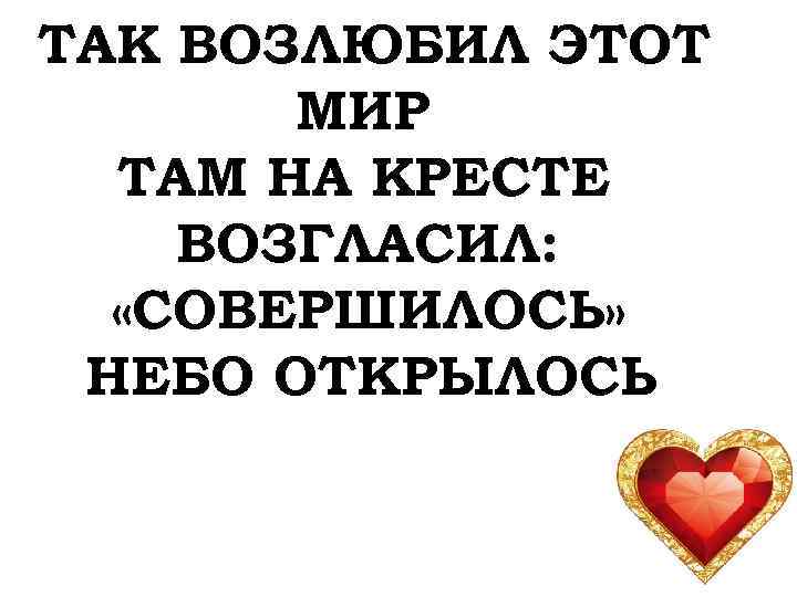 ТАК ВОЗЛЮБИЛ ЭТОТ МИР ТАМ НА КРЕСТЕ ВОЗГЛАСИЛ: «СОВЕРШИЛОСЬ» НЕБО ОТКРЫЛОСЬ 