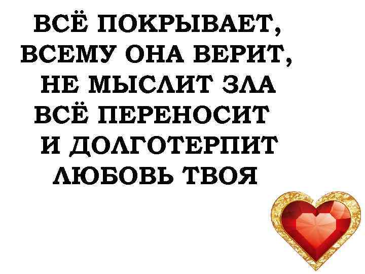 ВСЁ ПОКРЫВАЕТ, ВСЕМУ ОНА ВЕРИТ, НЕ МЫСЛИТ ЗЛА ВСЁ ПЕРЕНОСИТ И ДОЛГОТЕРПИТ ЛЮБОВЬ ТВОЯ