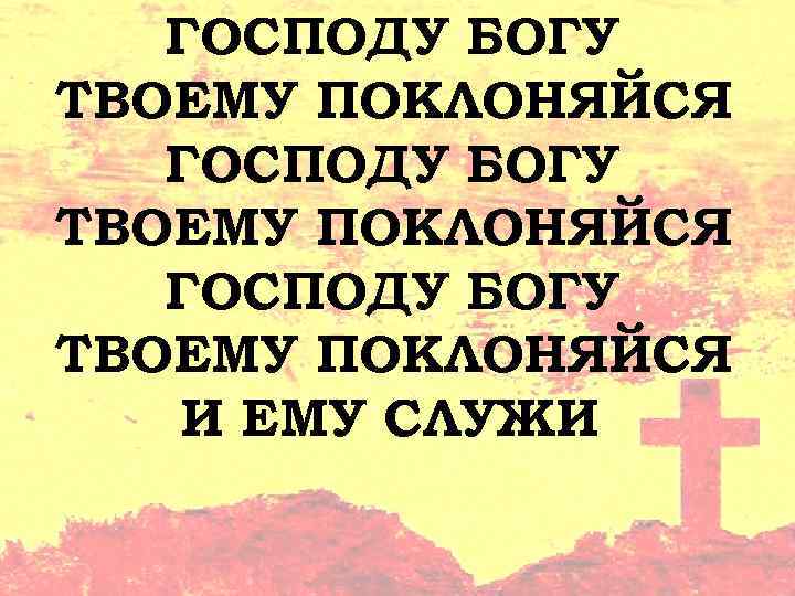 ГОСПОДУ БОГУ ТВОЕМУ ПОКЛОНЯЙСЯ И ЕМУ СЛУЖИ 