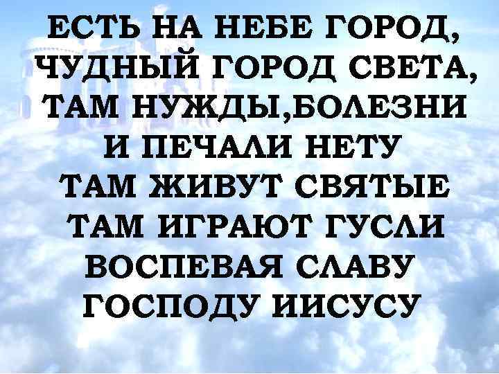 ЕСТЬ НА НЕБЕ ГОРОД, ЧУДНЫЙ ГОРОД СВЕТА, ТАМ НУЖДЫ, БОЛЕЗНИ И ПЕЧАЛИ НЕТУ ТАМ