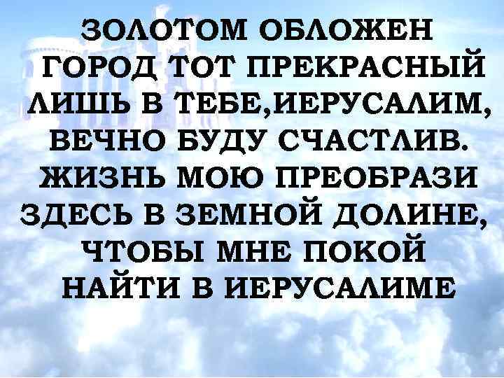 ЗОЛОТОМ ОБЛОЖЕН ГОРОД ТОТ ПРЕКРАСНЫЙ ЛИШЬ В ТЕБЕ, ИЕРУСАЛИМ, ВЕЧНО БУДУ СЧАСТЛИВ. ЖИЗНЬ МОЮ