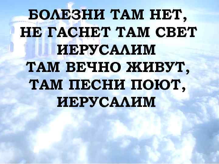 БОЛЕЗНИ ТАМ НЕТ, НЕ ГАСНЕТ ТАМ СВЕТ ИЕРУСАЛИМ ТАМ ВЕЧНО ЖИВУТ, ТАМ ПЕСНИ ПОЮТ,