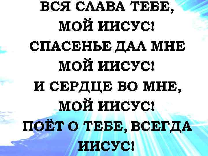 ВСЯ СЛАВА ТЕБЕ, МОЙ ИИСУС! СПАСЕНЬЕ ДАЛ МНЕ МОЙ ИИСУС! И СЕРДЦЕ ВО МНЕ,