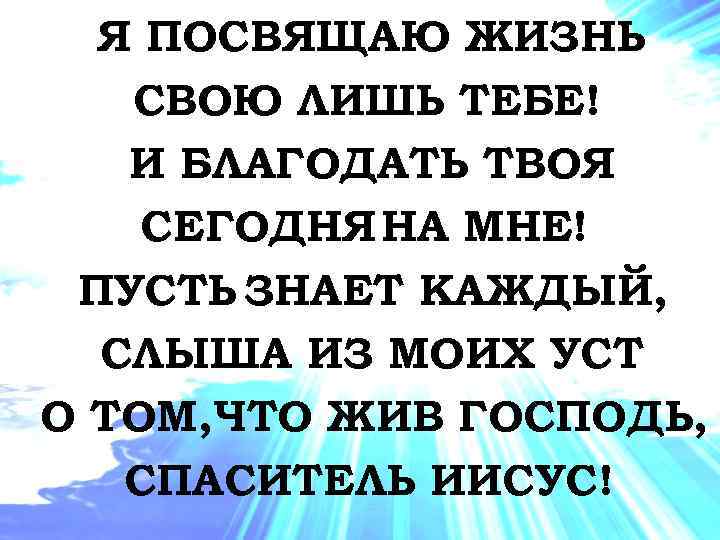 Я ПОСВЯЩАЮ ЖИЗНЬ СВОЮ ЛИШЬ ТЕБЕ! И БЛАГОДАТЬ ТВОЯ СЕГОДНЯ НА МНЕ! ПУСТЬ ЗНАЕТ
