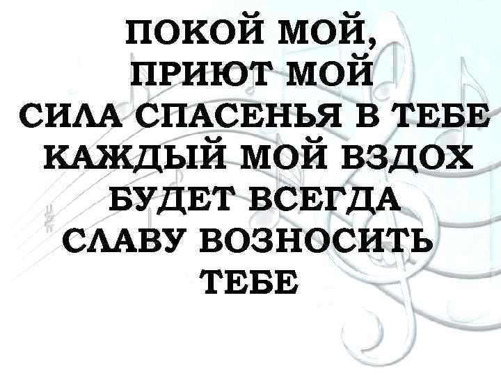 ПОКОЙ МОЙ, ПРИЮТ МОЙ СИЛА СПАСЕНЬЯ В ТЕБЕ КАЖДЫЙ МОЙ ВЗДОХ БУДЕТ ВСЕГДА СЛАВУ