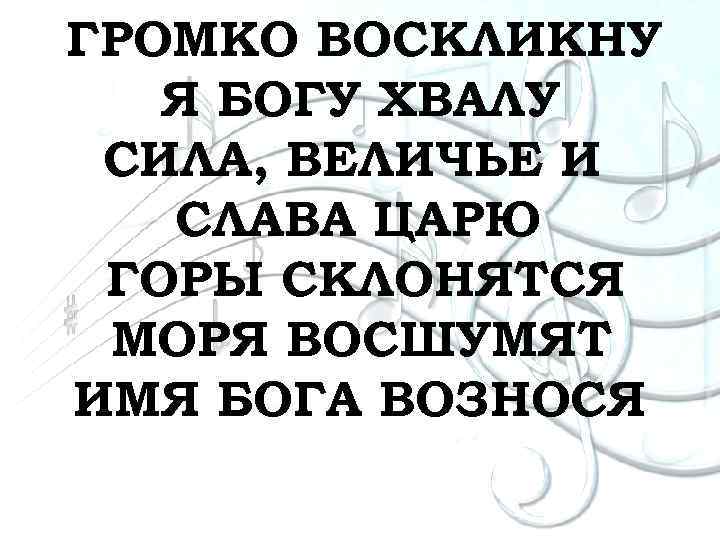 ГРОМКО ВОСКЛИКНУ Я БОГУ ХВАЛУ СИЛА, ВЕЛИЧЬЕ И СЛАВА ЦАРЮ ГОРЫ СКЛОНЯТСЯ МОРЯ ВОСШУМЯТ