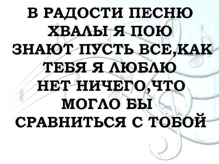 В РАДОСТИ ПЕСНЮ ХВАЛЫ Я ПОЮ ЗНАЮТ ПУСТЬ ВСЕ, КАК ТЕБЯ Я ЛЮБЛЮ НЕТ