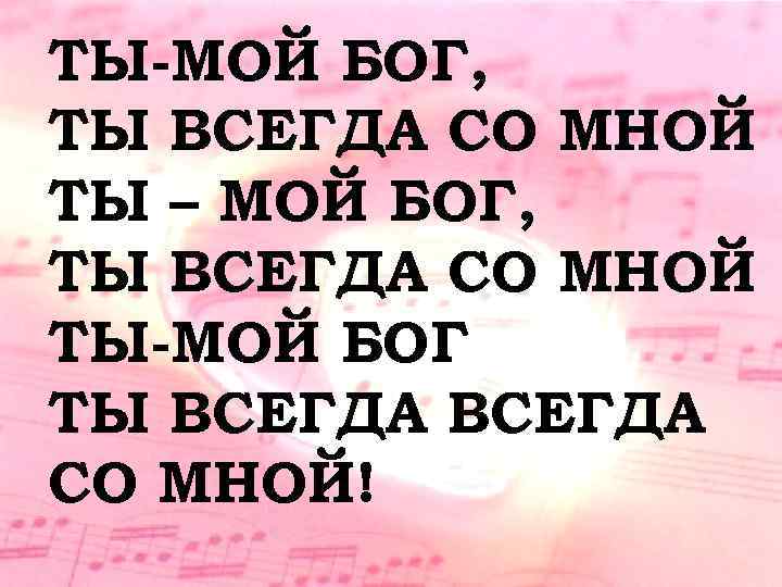 ТЫ-МОЙ БОГ, ТЫ ВСЕГДА СО МНОЙ ТЫ – МОЙ БОГ, ТЫ ВСЕГДА СО МНОЙ