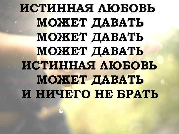 ИСТИННАЯ ЛЮБОВЬ МОЖЕТ ДАВАТЬ ИСТИННАЯ ЛЮБОВЬ МОЖЕТ ДАВАТЬ И НИЧЕГО НЕ БРАТЬ 