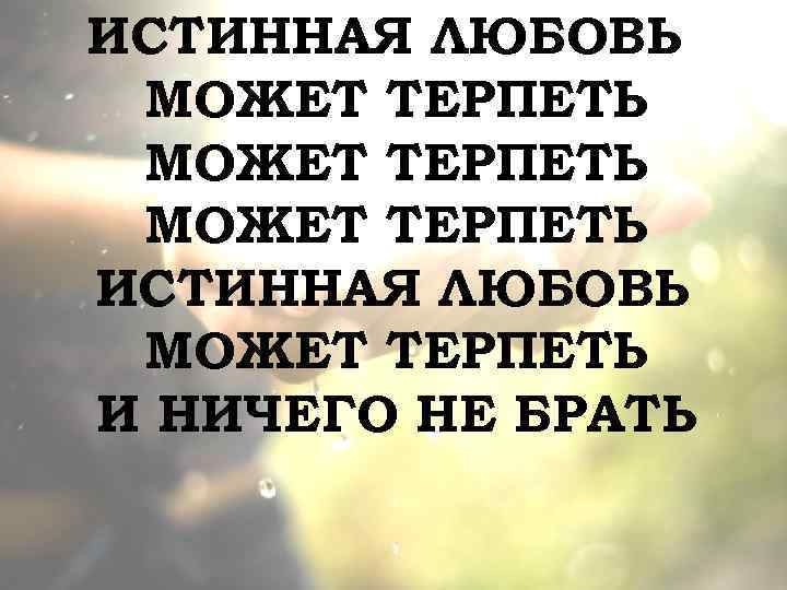 ИСТИННАЯ ЛЮБОВЬ МОЖЕТ ТЕРПЕТЬ ИСТИННАЯ ЛЮБОВЬ МОЖЕТ ТЕРПЕТЬ И НИЧЕГО НЕ БРАТЬ 