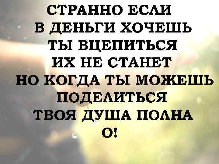 СТРАННО ЕСЛИ В ДЕНЬГИ ХОЧЕШЬ ТЫ ВЦЕПИТЬСЯ ИХ НЕ СТАНЕТ НО КОГДА ТЫ МОЖЕШЬ